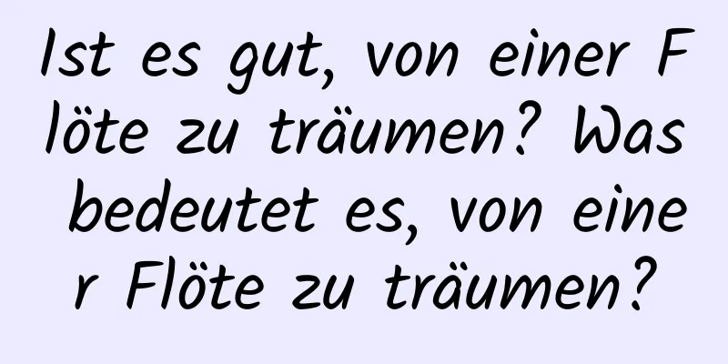 Ist es gut, von einer Flöte zu träumen? Was bedeutet es, von einer Flöte zu träumen?