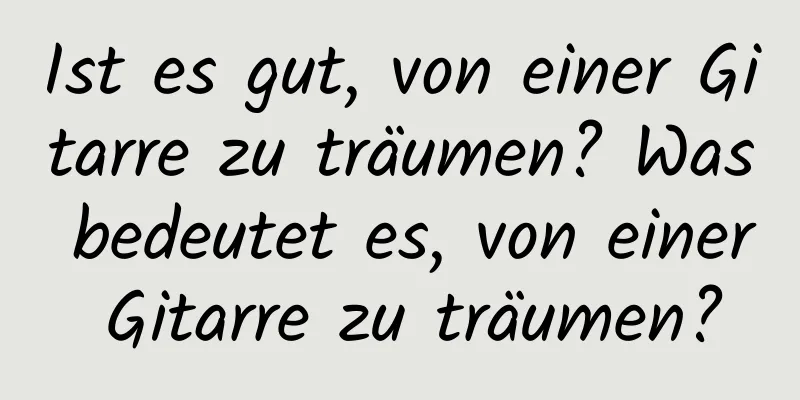 Ist es gut, von einer Gitarre zu träumen? Was bedeutet es, von einer Gitarre zu träumen?