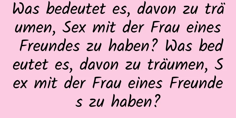 Was bedeutet es, davon zu träumen, Sex mit der Frau eines Freundes zu haben? Was bedeutet es, davon zu träumen, Sex mit der Frau eines Freundes zu haben?