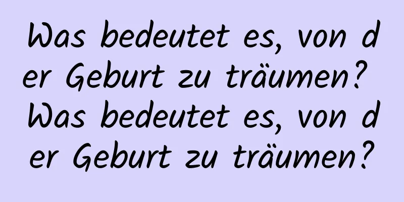 Was bedeutet es, von der Geburt zu träumen? Was bedeutet es, von der Geburt zu träumen?