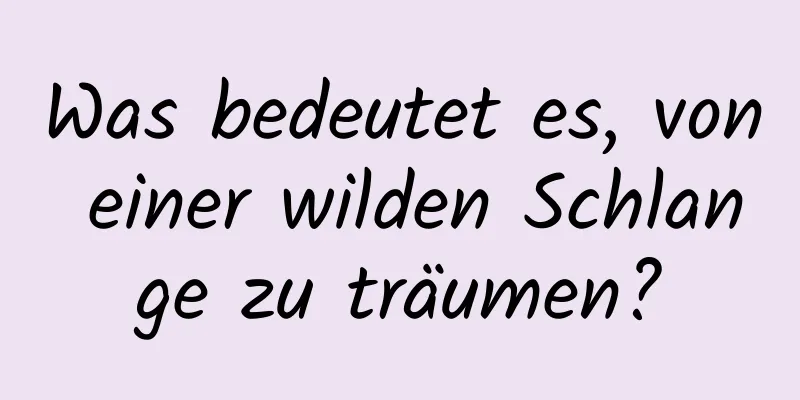 Was bedeutet es, von einer wilden Schlange zu träumen?