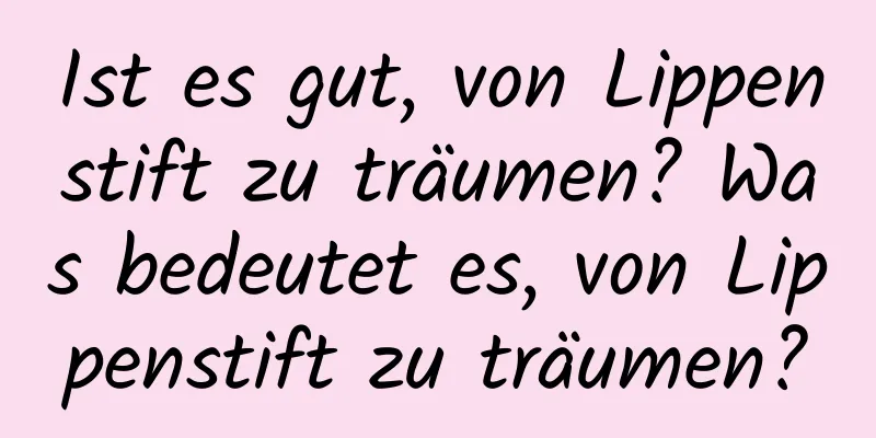 Ist es gut, von Lippenstift zu träumen? Was bedeutet es, von Lippenstift zu träumen?