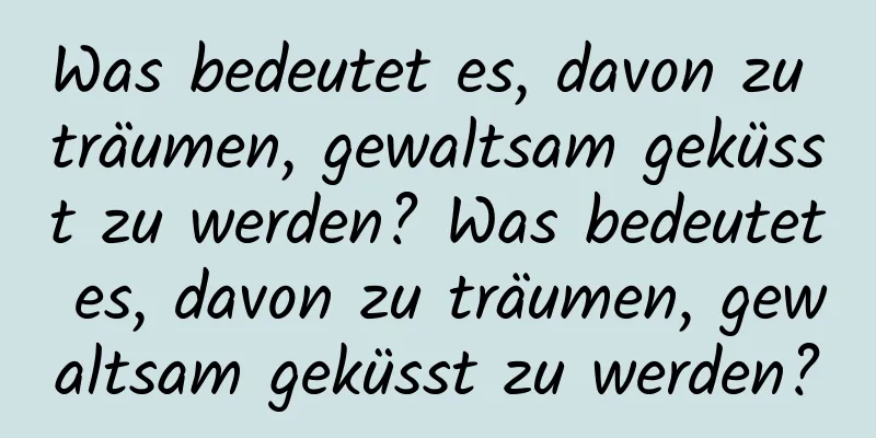 Was bedeutet es, davon zu träumen, gewaltsam geküsst zu werden? Was bedeutet es, davon zu träumen, gewaltsam geküsst zu werden?