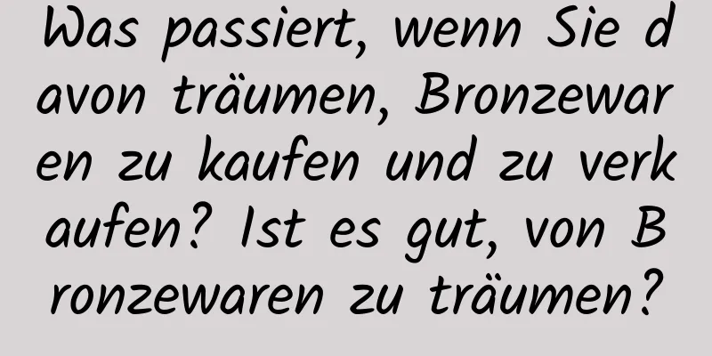 Was passiert, wenn Sie davon träumen, Bronzewaren zu kaufen und zu verkaufen? Ist es gut, von Bronzewaren zu träumen?