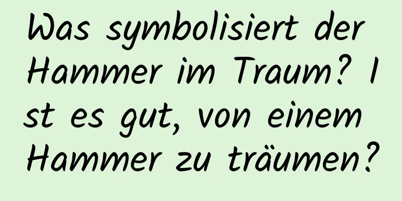 Was symbolisiert der Hammer im Traum? Ist es gut, von einem Hammer zu träumen?