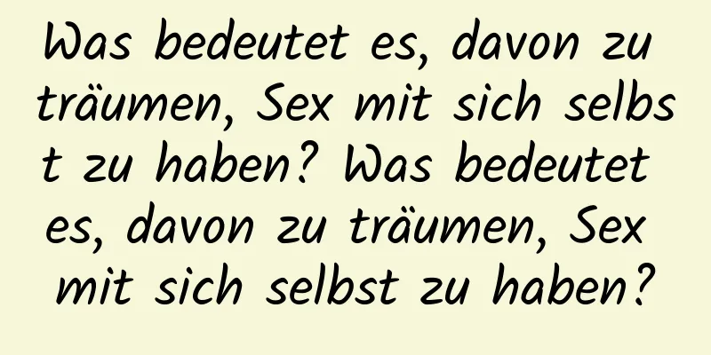 Was bedeutet es, davon zu träumen, Sex mit sich selbst zu haben? Was bedeutet es, davon zu träumen, Sex mit sich selbst zu haben?