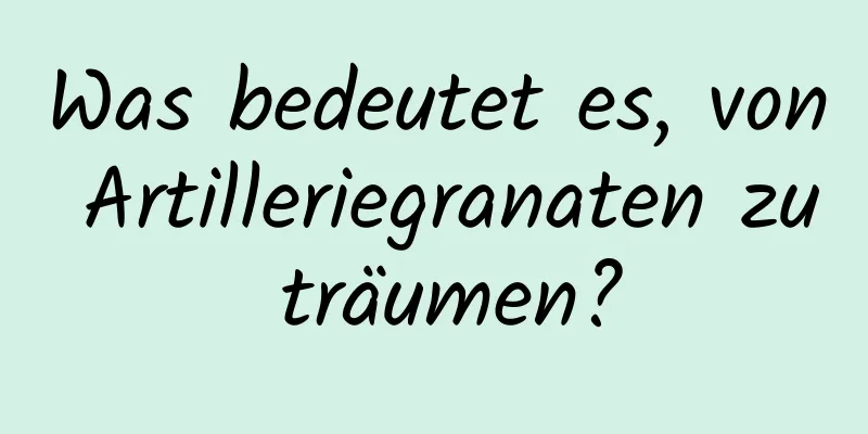 Was bedeutet es, von Artilleriegranaten zu träumen?