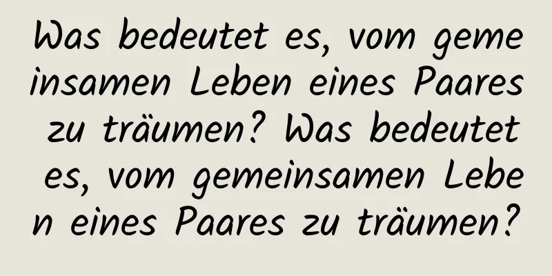 Was bedeutet es, vom gemeinsamen Leben eines Paares zu träumen? Was bedeutet es, vom gemeinsamen Leben eines Paares zu träumen?