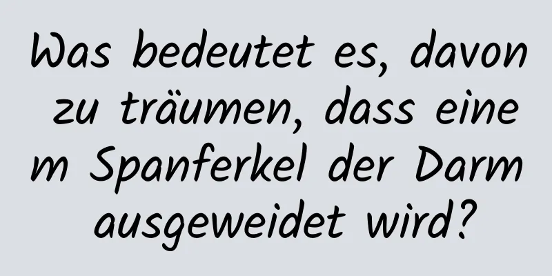 Was bedeutet es, davon zu träumen, dass einem Spanferkel der Darm ausgeweidet wird?