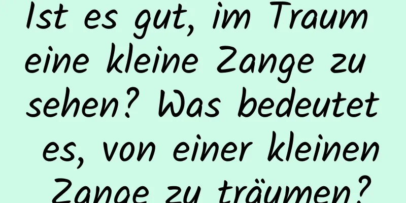 Ist es gut, im Traum eine kleine Zange zu sehen? Was bedeutet es, von einer kleinen Zange zu träumen?