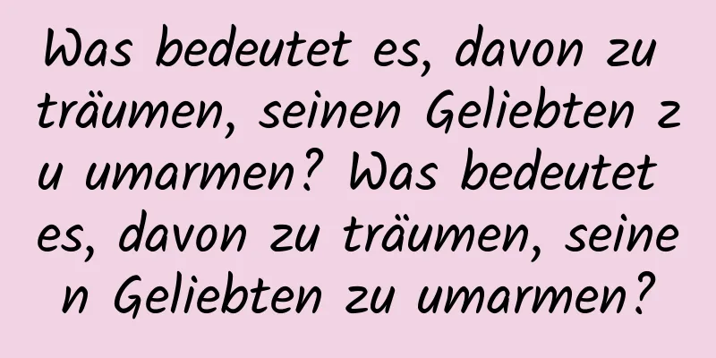 Was bedeutet es, davon zu träumen, seinen Geliebten zu umarmen? Was bedeutet es, davon zu träumen, seinen Geliebten zu umarmen?