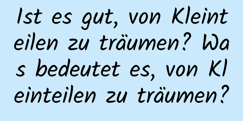 Ist es gut, von Kleinteilen zu träumen? Was bedeutet es, von Kleinteilen zu träumen?