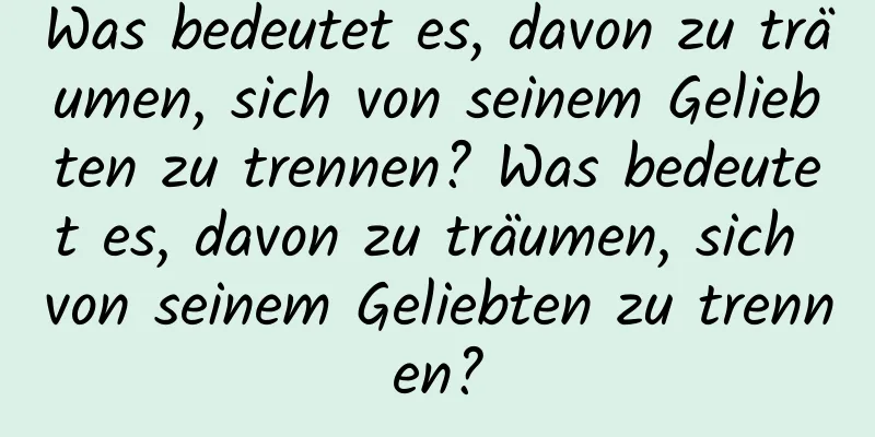 Was bedeutet es, davon zu träumen, sich von seinem Geliebten zu trennen? Was bedeutet es, davon zu träumen, sich von seinem Geliebten zu trennen?