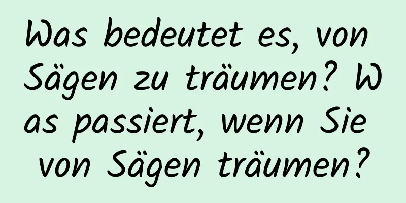 Was bedeutet es, von Sägen zu träumen? Was passiert, wenn Sie von Sägen träumen?