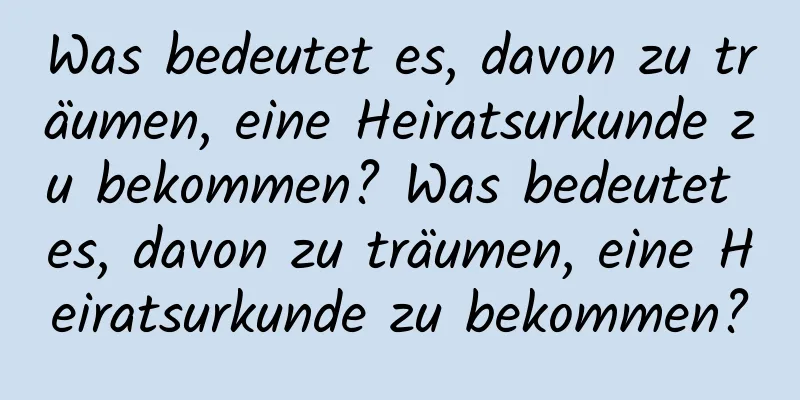 Was bedeutet es, davon zu träumen, eine Heiratsurkunde zu bekommen? Was bedeutet es, davon zu träumen, eine Heiratsurkunde zu bekommen?