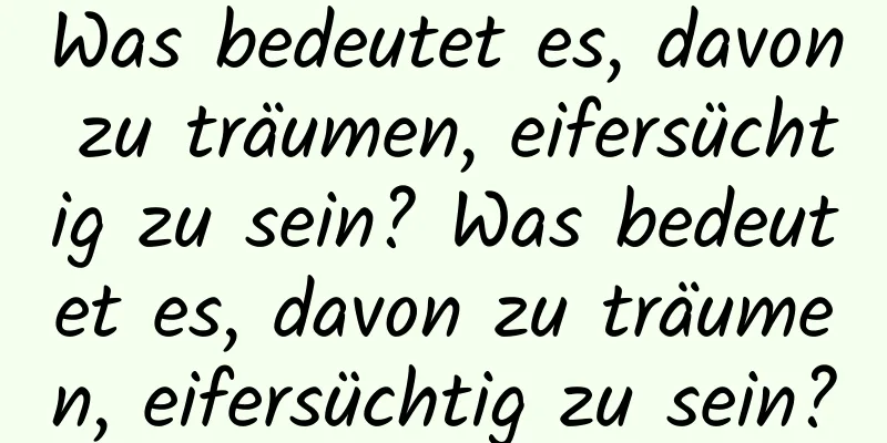 Was bedeutet es, davon zu träumen, eifersüchtig zu sein? Was bedeutet es, davon zu träumen, eifersüchtig zu sein?