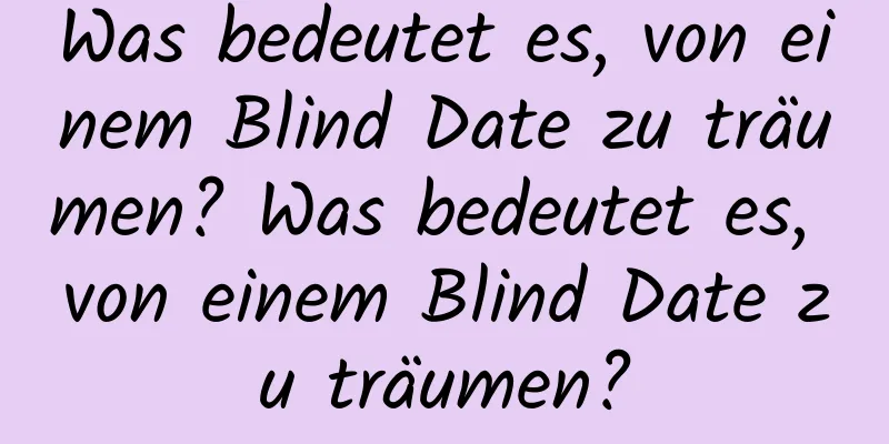 Was bedeutet es, von einem Blind Date zu träumen? Was bedeutet es, von einem Blind Date zu träumen?