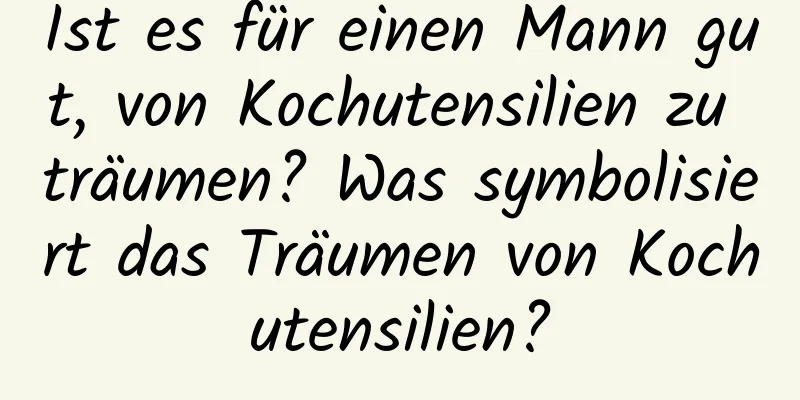 Ist es für einen Mann gut, von Kochutensilien zu träumen? Was symbolisiert das Träumen von Kochutensilien?