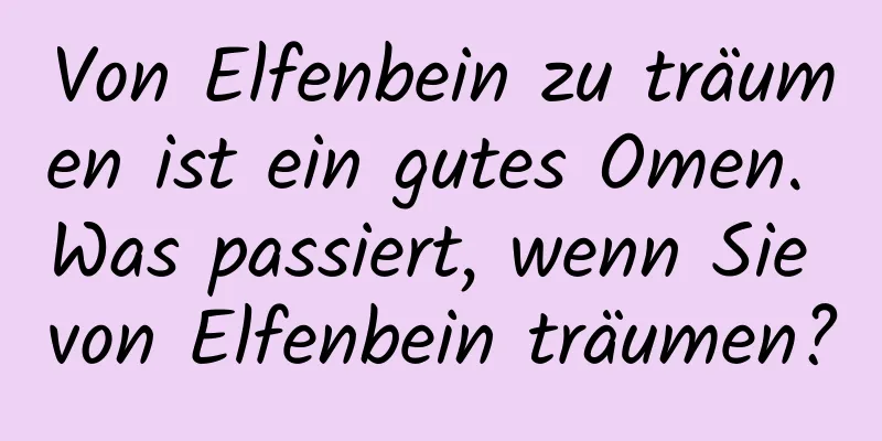 Von Elfenbein zu träumen ist ein gutes Omen. Was passiert, wenn Sie von Elfenbein träumen?