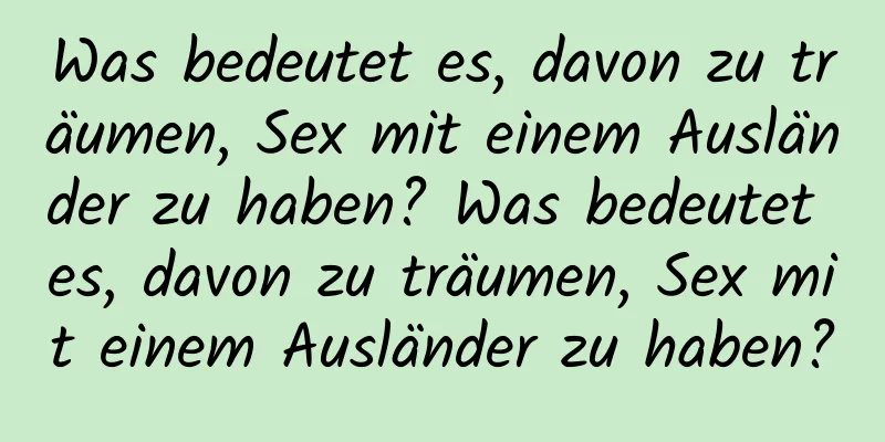 Was bedeutet es, davon zu träumen, Sex mit einem Ausländer zu haben? Was bedeutet es, davon zu träumen, Sex mit einem Ausländer zu haben?