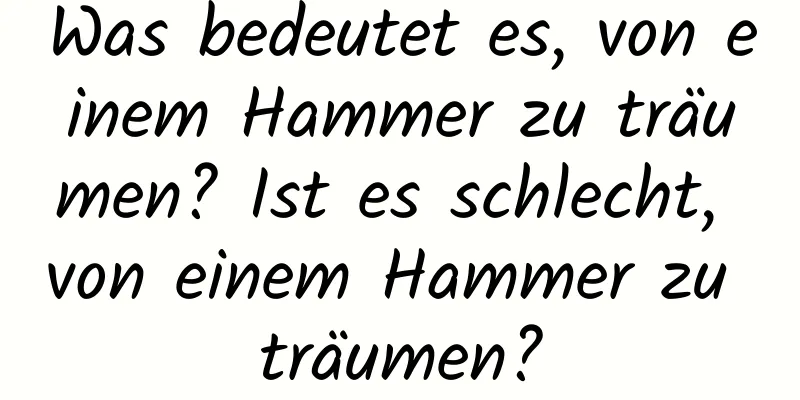 Was bedeutet es, von einem Hammer zu träumen? Ist es schlecht, von einem Hammer zu träumen?