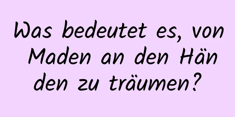 Was bedeutet es, von Maden an den Händen zu träumen?