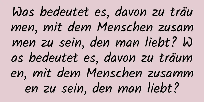 Was bedeutet es, davon zu träumen, mit dem Menschen zusammen zu sein, den man liebt? Was bedeutet es, davon zu träumen, mit dem Menschen zusammen zu sein, den man liebt?