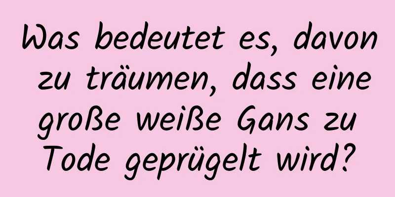 Was bedeutet es, davon zu träumen, dass eine große weiße Gans zu Tode geprügelt wird?