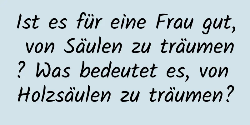 Ist es für eine Frau gut, von Säulen zu träumen? Was bedeutet es, von Holzsäulen zu träumen?