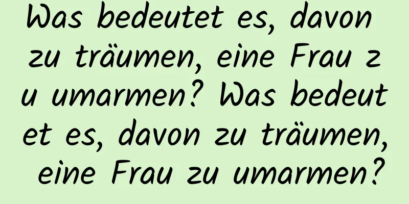 Was bedeutet es, davon zu träumen, eine Frau zu umarmen? Was bedeutet es, davon zu träumen, eine Frau zu umarmen?