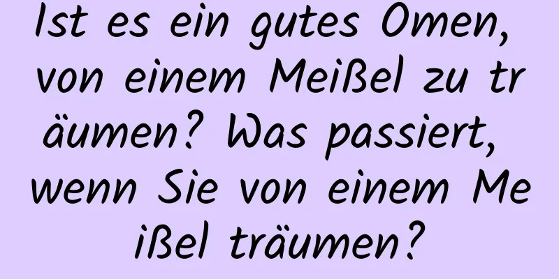 Ist es ein gutes Omen, von einem Meißel zu träumen? Was passiert, wenn Sie von einem Meißel träumen?