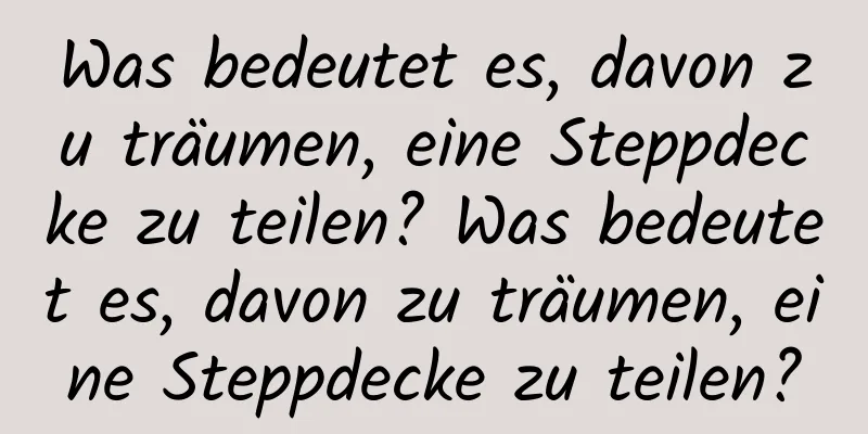 Was bedeutet es, davon zu träumen, eine Steppdecke zu teilen? Was bedeutet es, davon zu träumen, eine Steppdecke zu teilen?