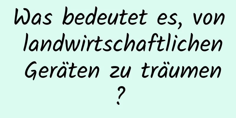 Was bedeutet es, von landwirtschaftlichen Geräten zu träumen?