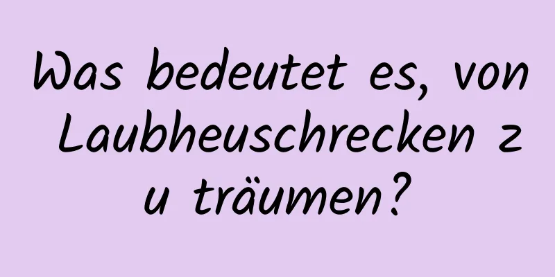 Was bedeutet es, von Laubheuschrecken zu träumen?