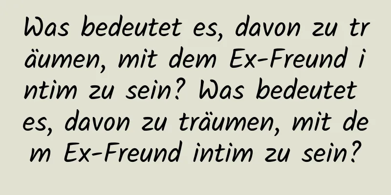 Was bedeutet es, davon zu träumen, mit dem Ex-Freund intim zu sein? Was bedeutet es, davon zu träumen, mit dem Ex-Freund intim zu sein?