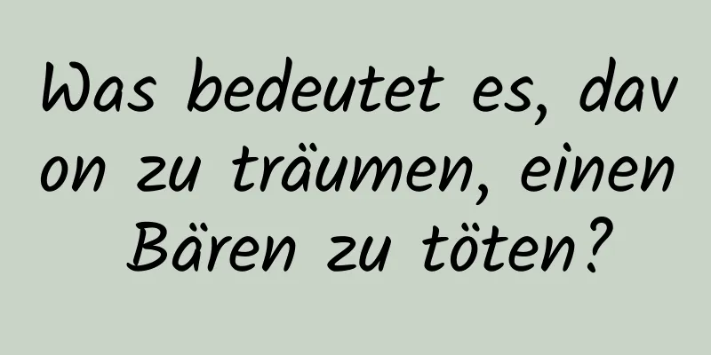 Was bedeutet es, davon zu träumen, einen Bären zu töten?