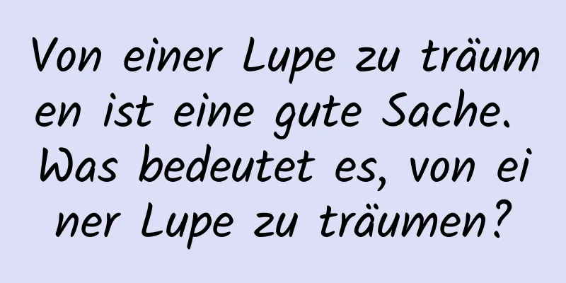 Von einer Lupe zu träumen ist eine gute Sache. Was bedeutet es, von einer Lupe zu träumen?