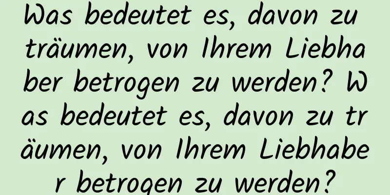 Was bedeutet es, davon zu träumen, von Ihrem Liebhaber betrogen zu werden? Was bedeutet es, davon zu träumen, von Ihrem Liebhaber betrogen zu werden?