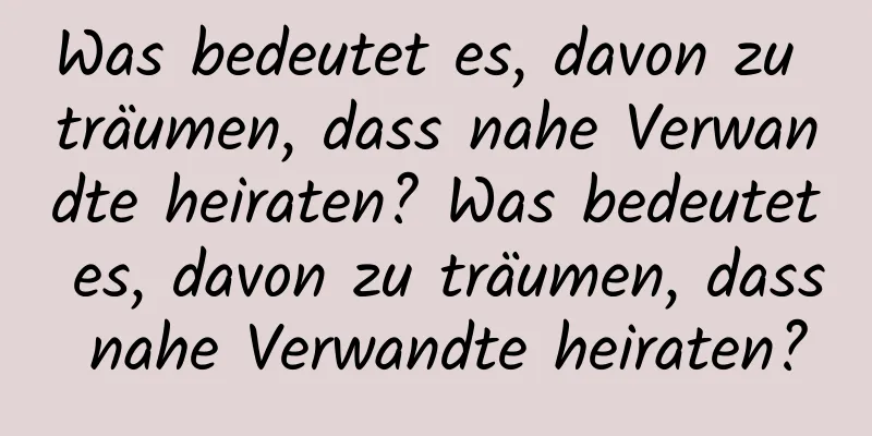 Was bedeutet es, davon zu träumen, dass nahe Verwandte heiraten? Was bedeutet es, davon zu träumen, dass nahe Verwandte heiraten?