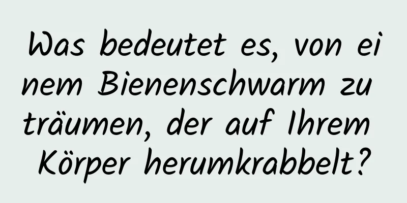 Was bedeutet es, von einem Bienenschwarm zu träumen, der auf Ihrem Körper herumkrabbelt?