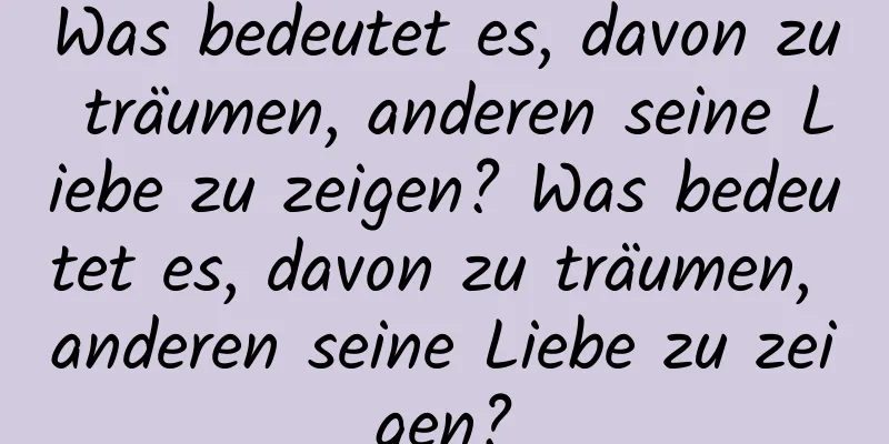 Was bedeutet es, davon zu träumen, anderen seine Liebe zu zeigen? Was bedeutet es, davon zu träumen, anderen seine Liebe zu zeigen?