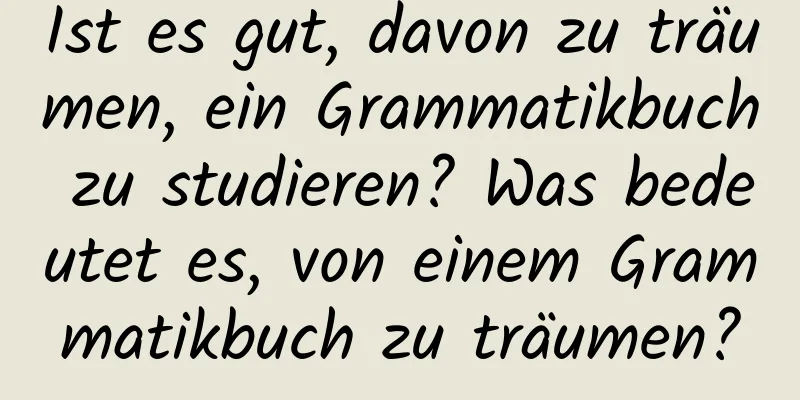 Ist es gut, davon zu träumen, ein Grammatikbuch zu studieren? Was bedeutet es, von einem Grammatikbuch zu träumen?