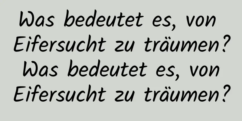 Was bedeutet es, von Eifersucht zu träumen? Was bedeutet es, von Eifersucht zu träumen?