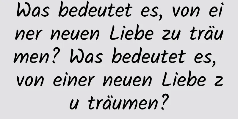 Was bedeutet es, von einer neuen Liebe zu träumen? Was bedeutet es, von einer neuen Liebe zu träumen?