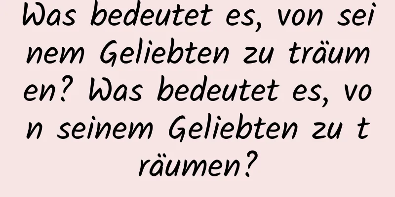 Was bedeutet es, von seinem Geliebten zu träumen? Was bedeutet es, von seinem Geliebten zu träumen?