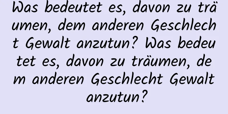 Was bedeutet es, davon zu träumen, dem anderen Geschlecht Gewalt anzutun? Was bedeutet es, davon zu träumen, dem anderen Geschlecht Gewalt anzutun?