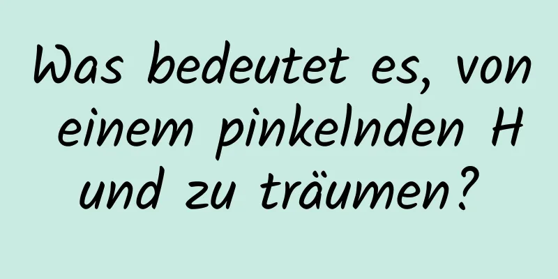 Was bedeutet es, von einem pinkelnden Hund zu träumen?