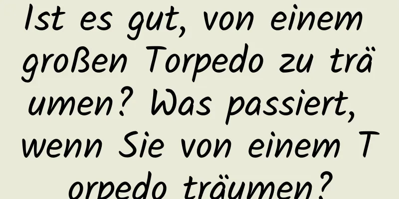 Ist es gut, von einem großen Torpedo zu träumen? Was passiert, wenn Sie von einem Torpedo träumen?