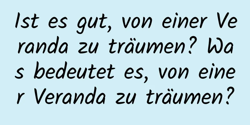 Ist es gut, von einer Veranda zu träumen? Was bedeutet es, von einer Veranda zu träumen?