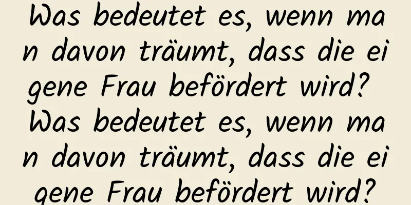 Was bedeutet es, wenn man davon träumt, dass die eigene Frau befördert wird? Was bedeutet es, wenn man davon träumt, dass die eigene Frau befördert wird?